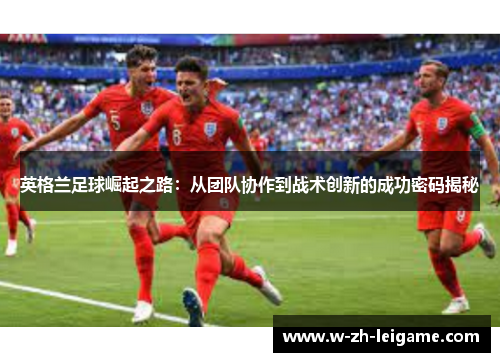 英格兰足球崛起之路：从团队协作到战术创新的成功密码揭秘