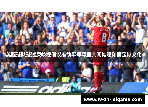 英超球队球迷反歧视倡议推动平等尊重共同构建和谐足球文化