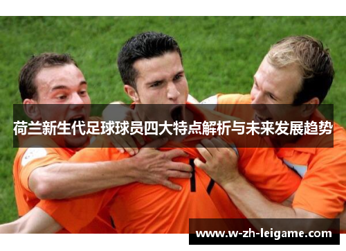 荷兰新生代足球球员四大特点解析与未来发展趋势