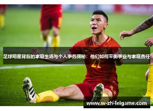足球明星背后的家庭生活与个人事务揭秘：他们如何平衡事业与家庭责任