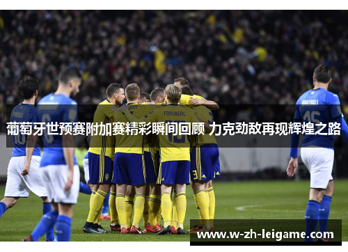 葡萄牙世预赛附加赛精彩瞬间回顾 力克劲敌再现辉煌之路