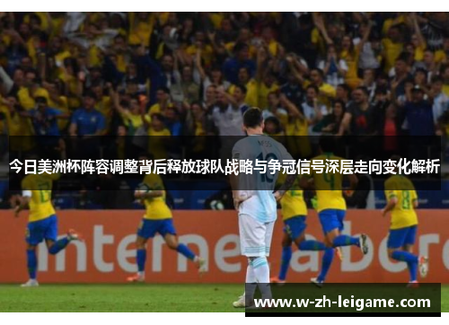 今日美洲杯阵容调整背后释放球队战略与争冠信号深层走向变化解析