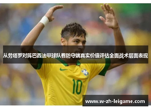 从劳塔罗对阵巴西法甲球队看防守端真实价值评估全面战术层面表现