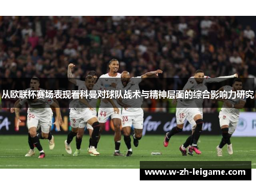 从欧联杯赛场表现看科曼对球队战术与精神层面的综合影响力研究