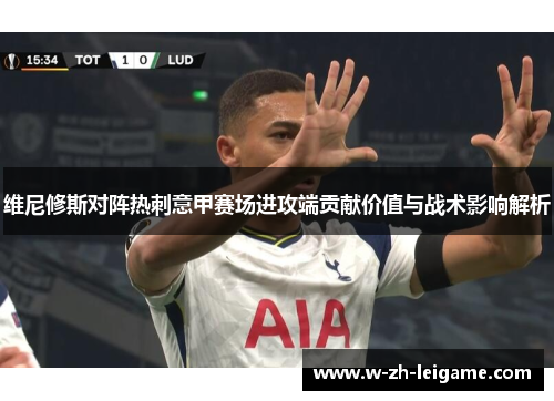 维尼修斯对阵热刺意甲赛场进攻端贡献价值与战术影响解析