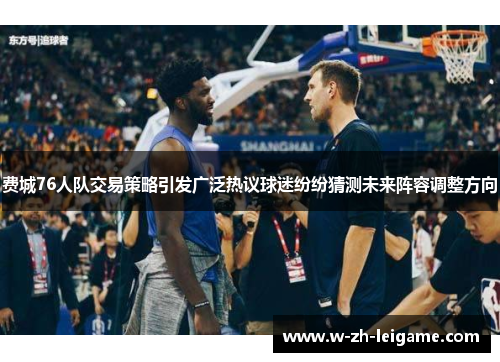 费城76人队交易策略引发广泛热议球迷纷纷猜测未来阵容调整方向