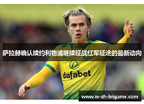 萨拉赫确认续约利物浦继续征战红军征途的最新动向