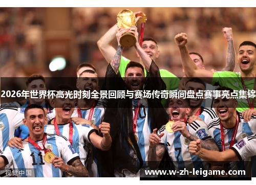 2026年世界杯高光时刻全景回顾与赛场传奇瞬间盘点赛事亮点集锦