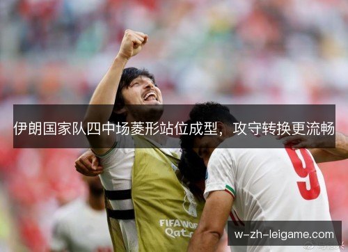 伊朗国家队四中场菱形站位成型，攻守转换更流畅