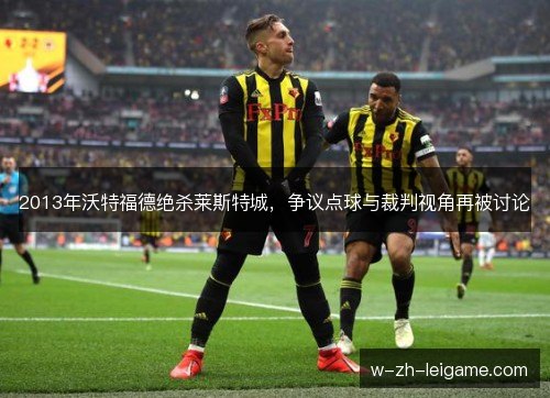 2013年沃特福德绝杀莱斯特城，争议点球与裁判视角再被讨论